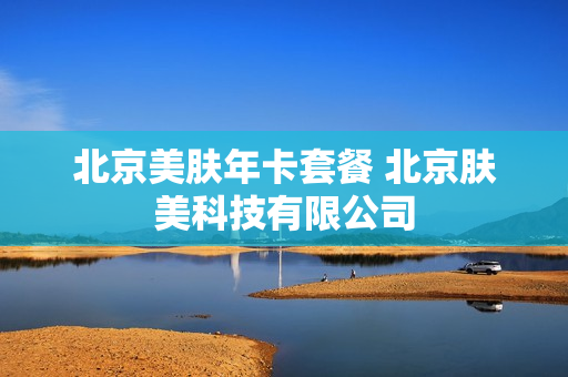 北京美肤年卡套餐 北京肤美科技有限公司