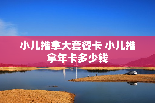 小儿推拿大套餐卡 小儿推拿年卡多少钱