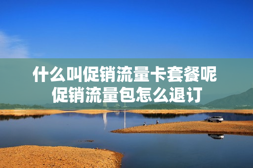 什么叫促销流量卡套餐呢 促销流量包怎么退订