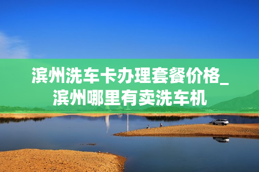 滨州洗车卡办理套餐价格_滨州哪里有卖洗车机