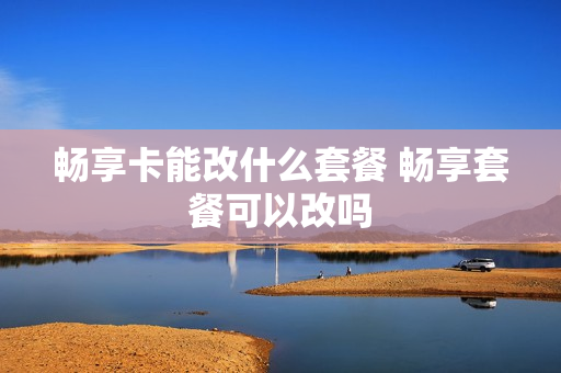 畅享卡能改什么套餐 畅享套餐可以改吗