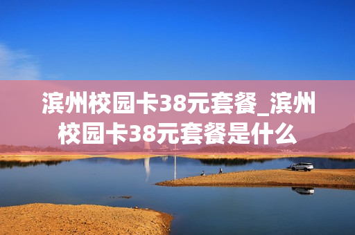 滨州校园卡38元套餐_滨州校园卡38元套餐是什么