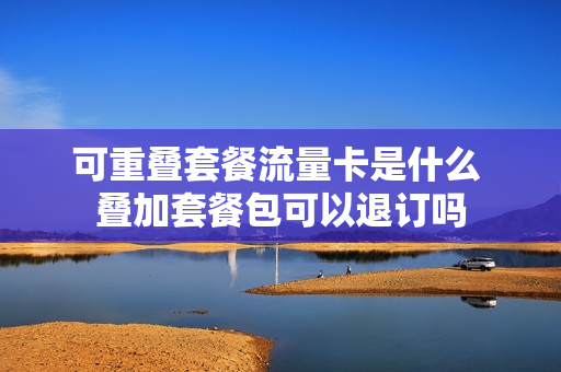 可重叠套餐流量卡是什么 叠加套餐包可以退订吗