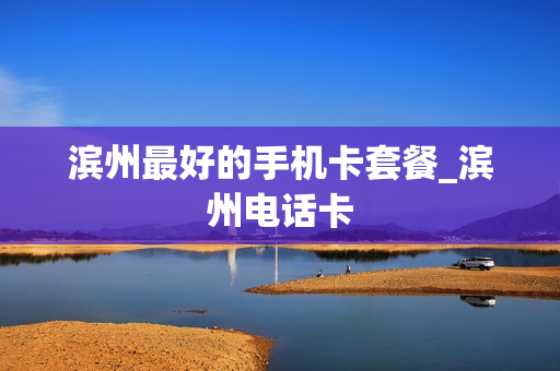滨州最好的手机卡套餐_滨州电话卡