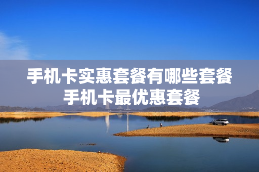 手机卡实惠套餐有哪些套餐 手机卡最优惠套餐