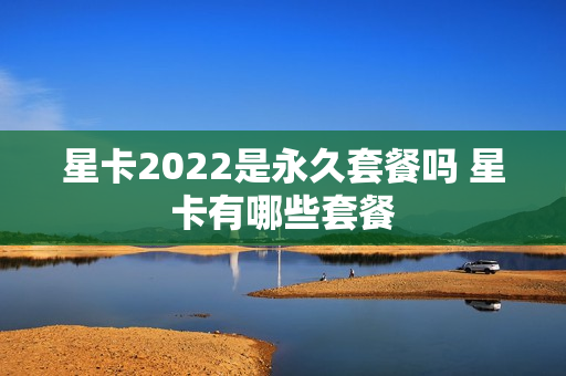 星卡2022是永久套餐吗 星卡有哪些套餐