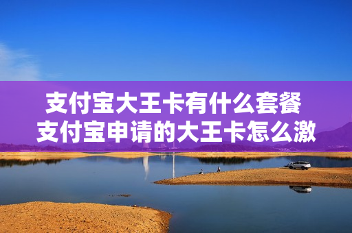 支付宝大王卡有什么套餐 支付宝申请的大王卡怎么激活