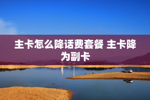 主卡怎么降话费套餐 主卡降为副卡