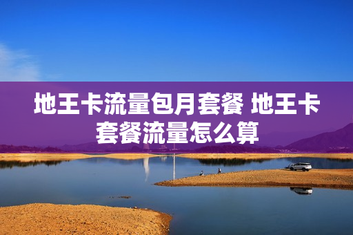 地王卡流量包月套餐 地王卡套餐流量怎么算