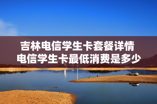 吉林电信学生卡套餐详情 电信学生卡最低消费是多少