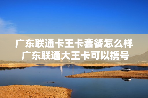 广东联通卡王卡套餐怎么样 广东联通大王卡可以携号转网吗