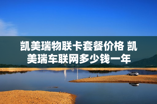 凯美瑞物联卡套餐价格 凯美瑞车联网多少钱一年