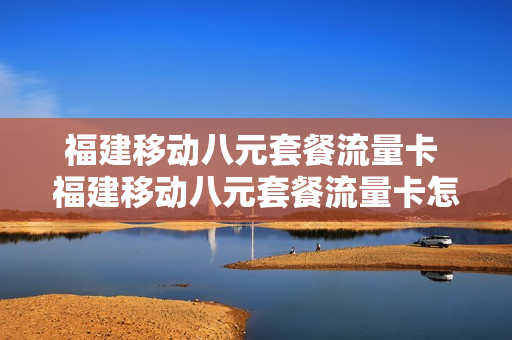 福建移动八元套餐流量卡 福建移动八元套餐流量卡怎么用