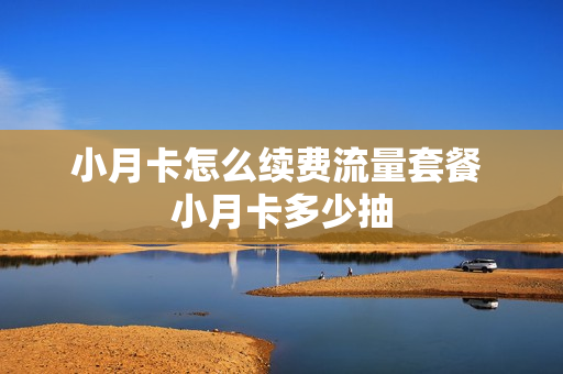 小月卡怎么续费流量套餐 小月卡多少抽