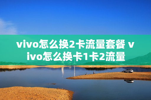 vivo怎么换2卡流量套餐 vivo怎么换卡1卡2流量