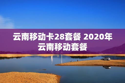 云南移动卡28套餐 2020年云南移动套餐