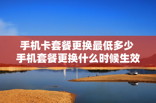 手机卡套餐更换最低多少 手机套餐更换什么时候生效