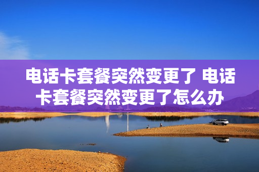 电话卡套餐突然变更了 电话卡套餐突然变更了怎么办