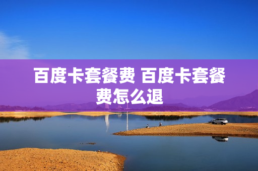 百度卡套餐费 百度卡套餐费怎么退