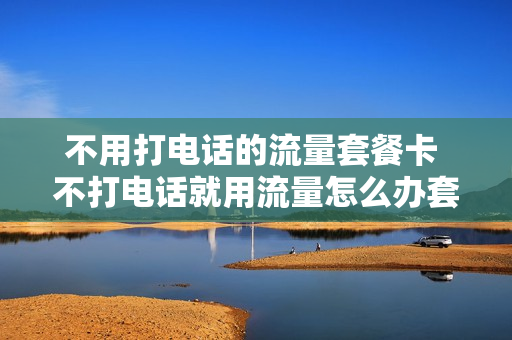 不用打电话的流量套餐卡 不打电话就用流量怎么办套餐