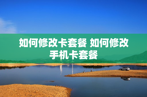 如何修改卡套餐 如何修改手机卡套餐