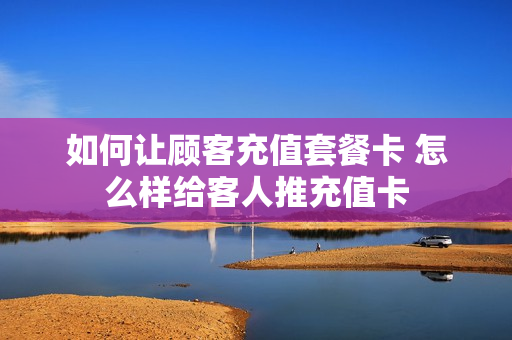 如何让顾客充值套餐卡 怎么样给客人推充值卡