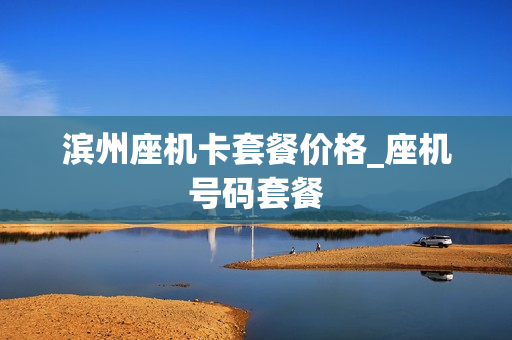滨州座机卡套餐价格_座机号码套餐