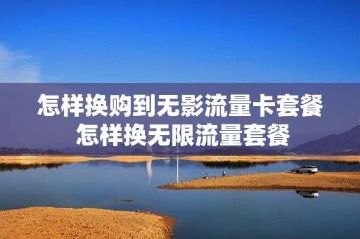 怎样换购到无影流量卡套餐 怎样换无限流量套餐