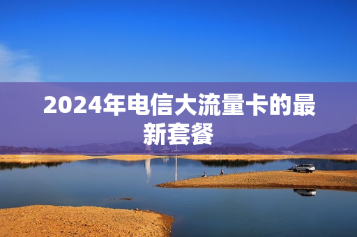 2024年电信大流量卡的最新套餐