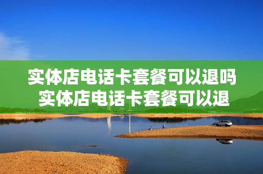 实体店电话卡套餐可以退吗 实体店电话卡套餐可以退吗怎么退