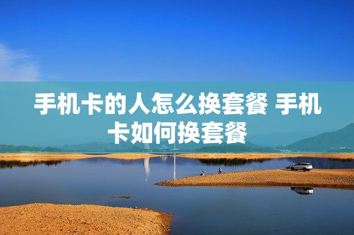 手机卡的人怎么换套餐 手机卡如何换套餐