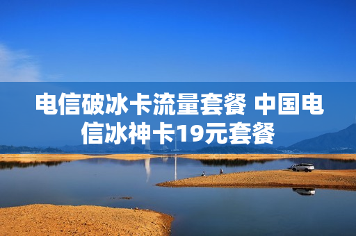电信破冰卡流量套餐 中国电信冰神卡19元套餐