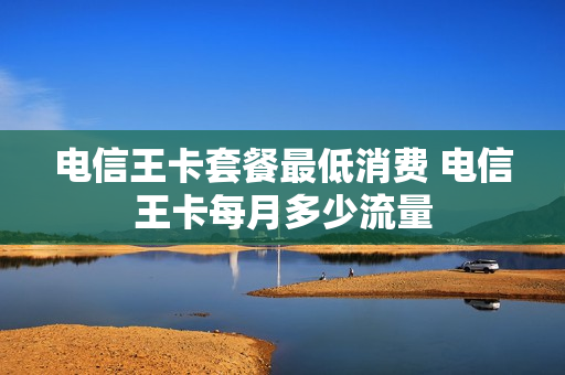 电信王卡套餐最低消费 电信王卡每月多少流量