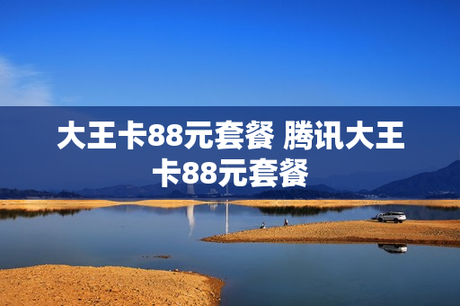 大王卡88元套餐 腾讯大王卡88元套餐