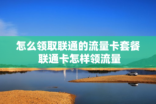 怎么领取联通的流量卡套餐 联通卡怎样领流量