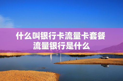 什么叫银行卡流量卡套餐 流量银行是什么