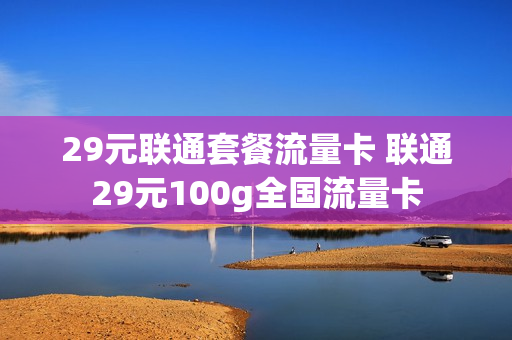 29元联通套餐流量卡 联通29元100g全国流量卡