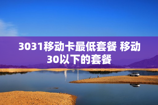 3031移动卡最低套餐 移动30以下的套餐