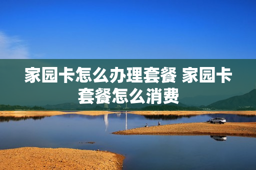 家园卡怎么办理套餐 家园卡套餐怎么消费
