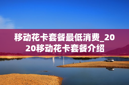 移动花卡套餐最低消费_2020移动花卡套餐介绍