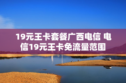 19元王卡套餐广西电信 电信19元王卡免流量范围