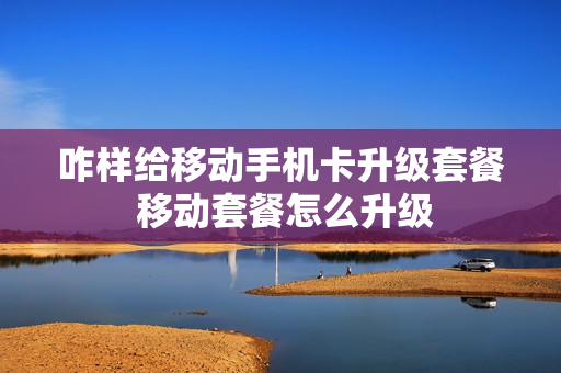 咋样给移动手机卡升级套餐 移动套餐怎么升级