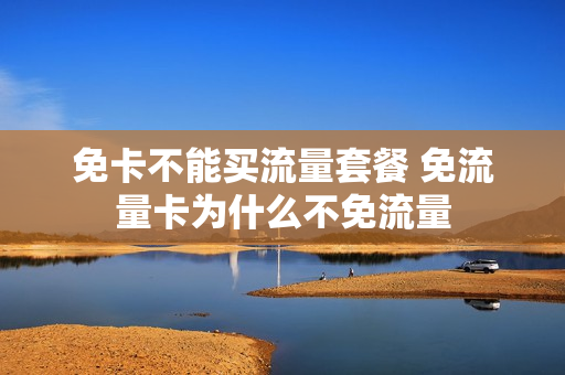 免卡不能买流量套餐 免流量卡为什么不免流量