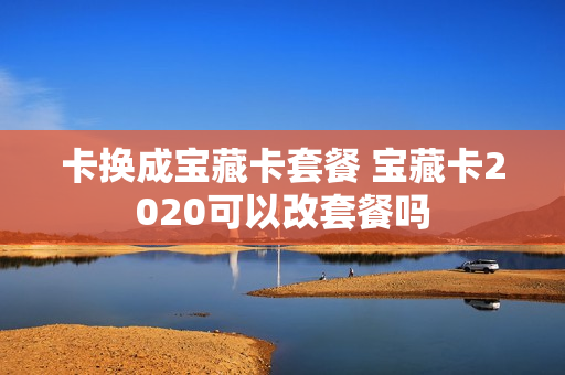 卡换成宝藏卡套餐 宝藏卡2020可以改套餐吗