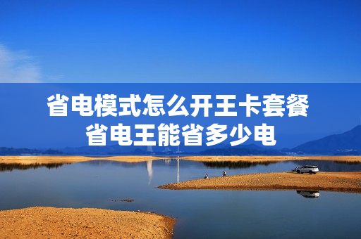 省电模式怎么开王卡套餐 省电王能省多少电