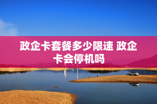 政企卡套餐多少限速 政企卡会停机吗