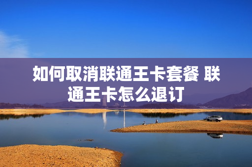 如何取消联通王卡套餐 联通王卡怎么退订