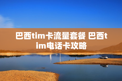 巴西tim卡流量套餐 巴西tim电话卡攻略