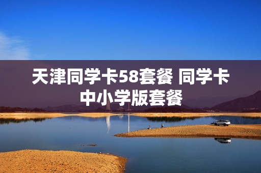 天津同学卡58套餐 同学卡中小学版套餐