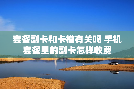 套餐副卡和卡槽有关吗 手机套餐里的副卡怎样收费